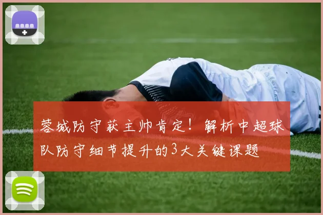 蓉城防守获主帅肯定！解析中超球队防守细节提升的3大关键课题