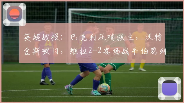 英超战报：巴克利压哨救主，沃特金斯破门，维拉2-2客场战平伯恩利