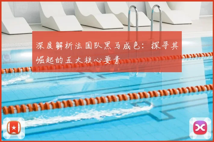 深度解析法国队黑马成色:探寻其崛起的五大核心要素