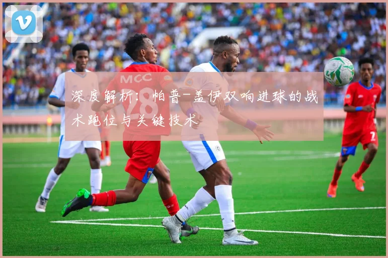 深度解析：帕普-盖伊双响进球的战术跑位与关键技术