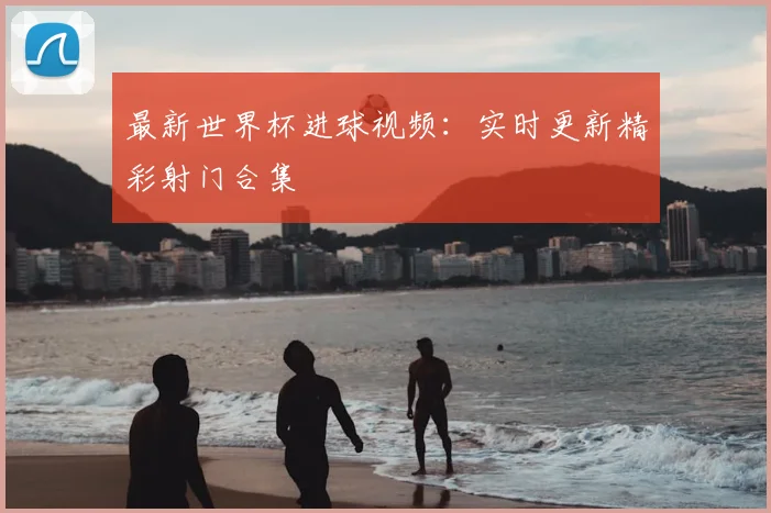 最新世界杯进球视频：实时更新精彩射门合集