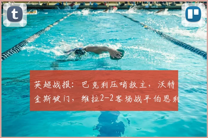 英超战报：巴克利压哨救主，沃特金斯破门，维拉2-2客场战平伯恩利