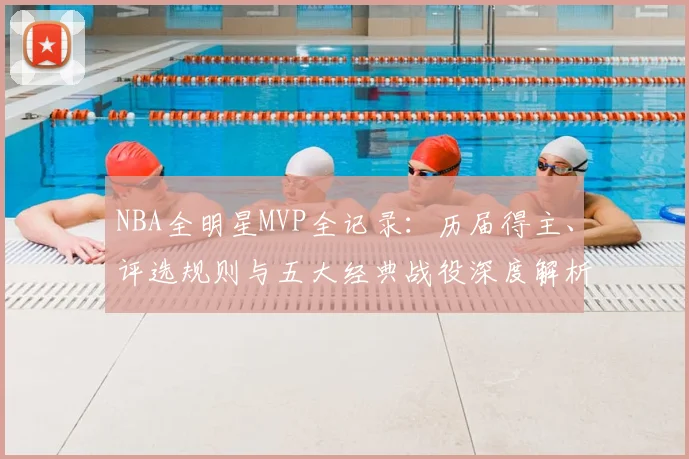 NBA全明星MVP全记录：历届得主、评选规则与五大经典战役深度解析