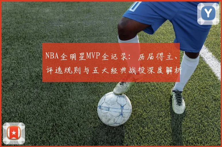 NBA全明星MVP全记录：历届得主、评选规则与五大经典战役深度解析