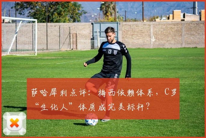 萨哈犀利点评：梅西依赖体系，C罗“生化人”体质成完美标杆？