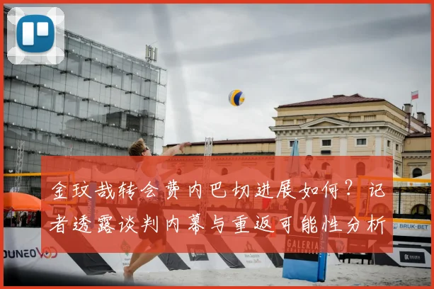 金玟哉转会费内巴切进展如何?记者透露谈判内幕与重返可能性分析